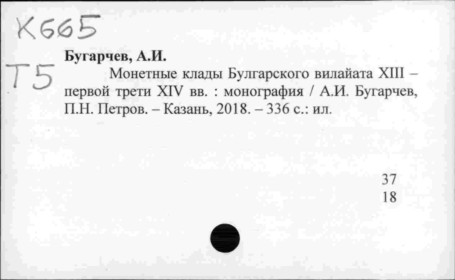 ﻿
Бугарчев, А.И.
Монетные клады Булгарского вилайата XIII -первой трети XIV вв. : монография / А.И. Бугарчев, П.Н. Петров. - Казань, 2018. - 336 с.: ил.
37
18